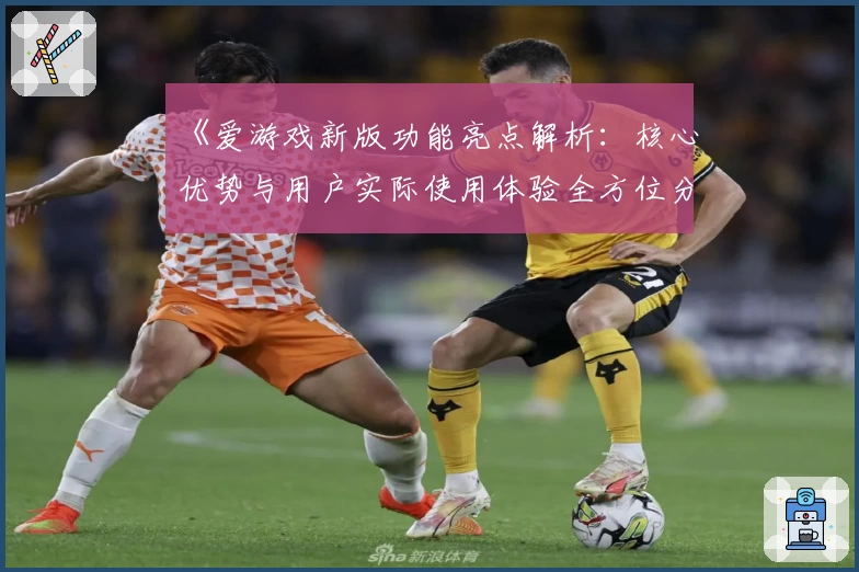 《爱游戏新版功能亮点解析：核心优势与用户实际使用体验全方位分析》