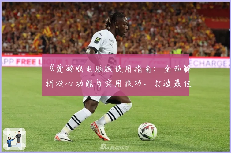 《爱游戏电脑版使用指南：全面解析核心功能与实用技巧，打造最佳游戏体验》