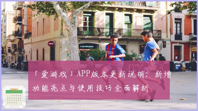 「爱游戏」APP版本更新说明：新增功能亮点与使用技巧全面解析
