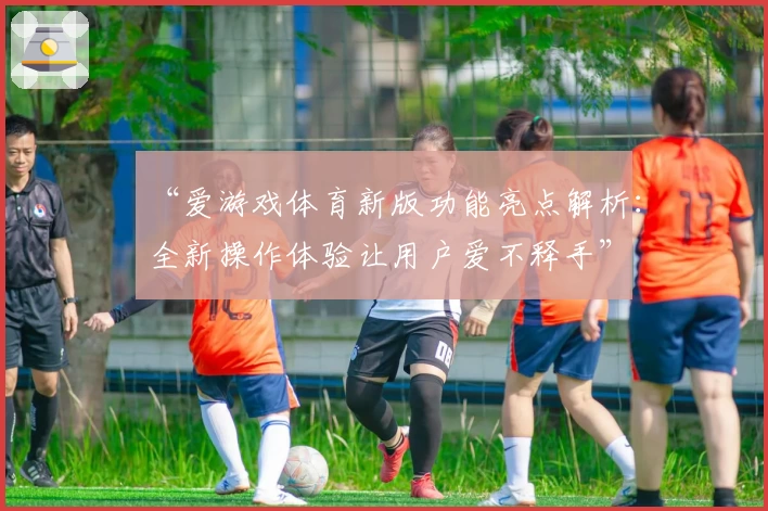 “爱游戏体育新版功能亮点解析：全新操作体验让用户爱不释手”
