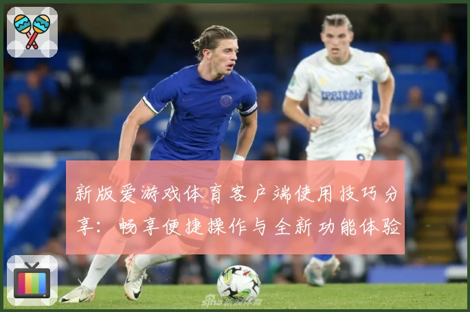 新版爱游戏体育客户端使用技巧分享：畅享便捷操作与全新功能体验