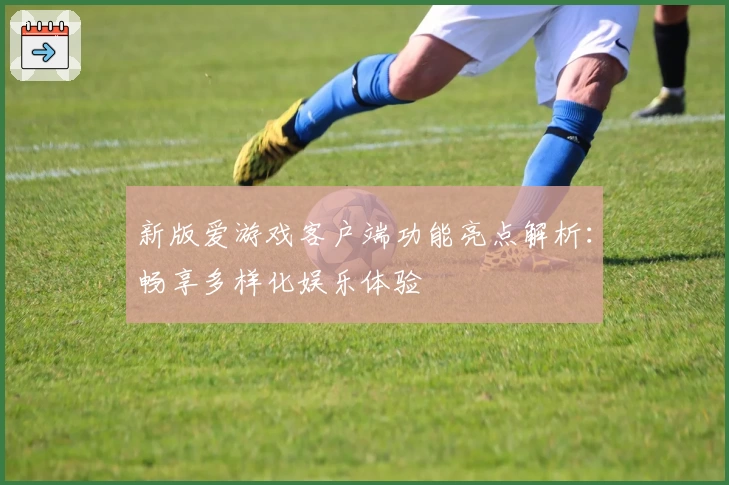 新版爱游戏客户端功能亮点解析：畅享多样化娱乐体验