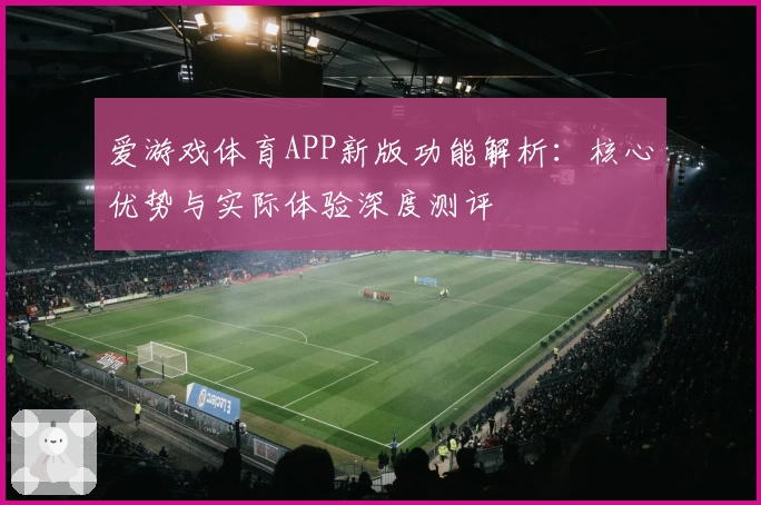 爱游戏体育APP新版功能解析：核心优势与实际体验深度测评