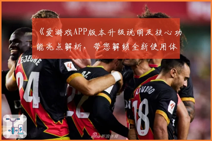 《爱游戏APP版本升级说明及核心功能亮点解析，带您解锁全新使用体验》