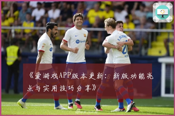 《爱游戏APP版本更新：新版功能亮点与实用技巧分享》