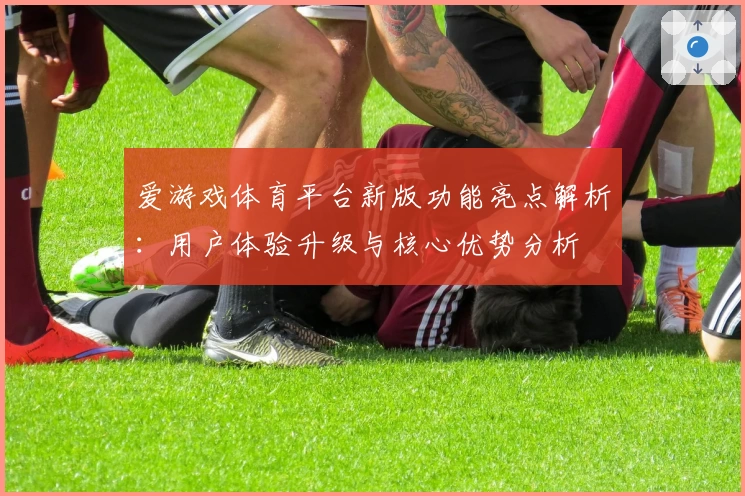 爱游戏体育平台新版功能亮点解析：用户体验升级与核心优势分析