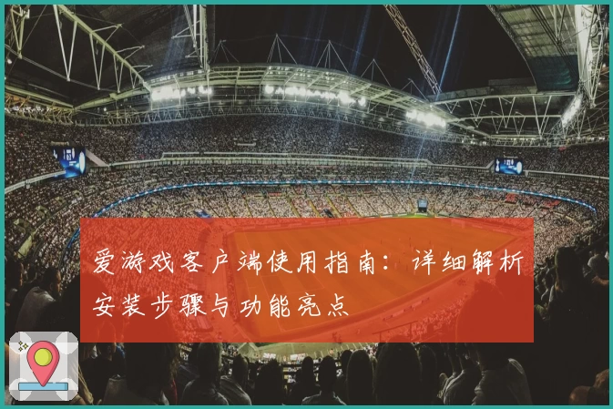 爱游戏客户端使用指南：详细解析安装步骤与功能亮点