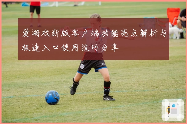 爱游戏新版客户端功能亮点解析与极速入口使用技巧分享