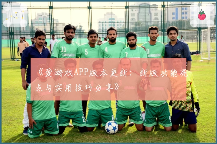《爱游戏APP版本更新：新版功能亮点与实用技巧分享》