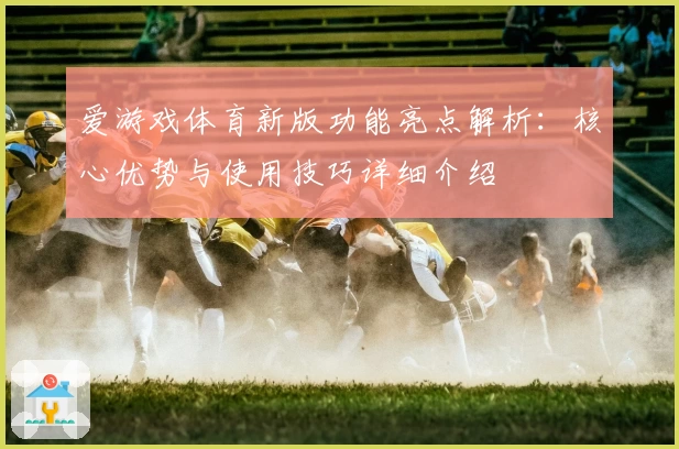 爱游戏体育新版功能亮点解析：核心优势与使用技巧详细介绍
