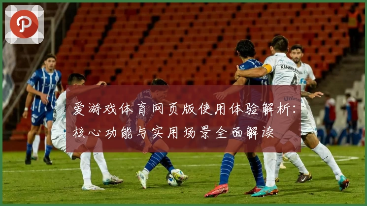 爱游戏体育网页版使用体验解析：核心功能与实用场景全面解读