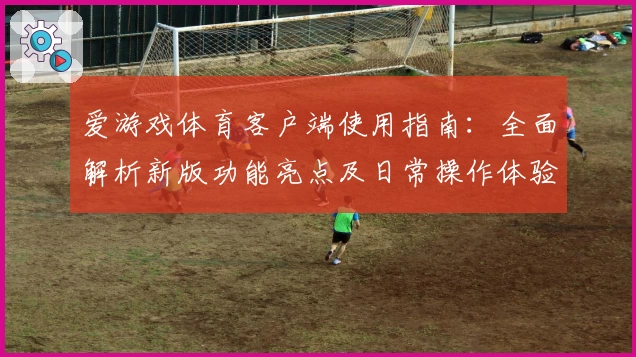 爱游戏体育客户端使用指南：全面解析新版功能亮点及日常操作体验