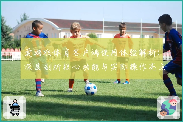 爱游戏体育客户端使用体验解析：深度剖析核心功能与实际操作亮点