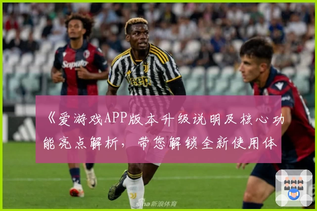 《爱游戏APP版本升级说明及核心功能亮点解析，带您解锁全新使用体验》
