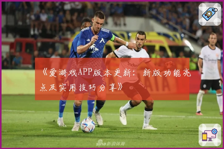 《爱游戏APP版本更新：新版功能亮点及实用技巧分享》
