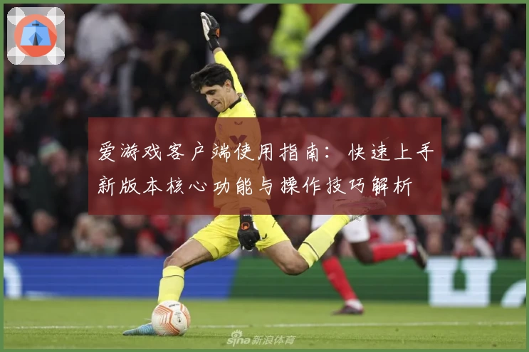 爱游戏客户端使用指南：快速上手新版本核心功能与操作技巧解析