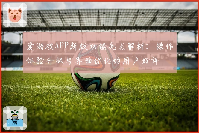 爱游戏APP新版功能亮点解析：操作体验升级与界面优化的用户好评