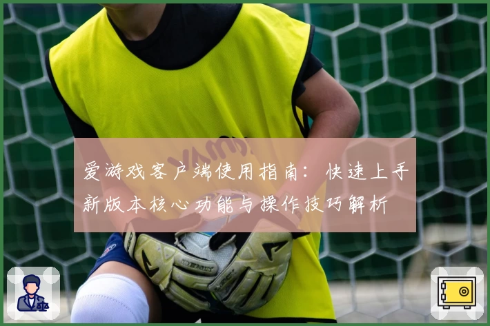 爱游戏客户端使用指南：快速上手新版本核心功能与操作技巧解析