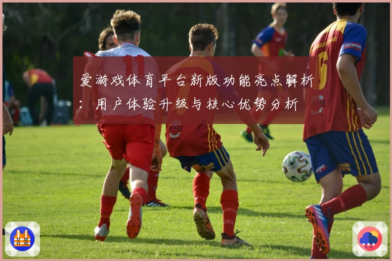 爱游戏体育平台新版功能亮点解析：用户体验升级与核心优势分析