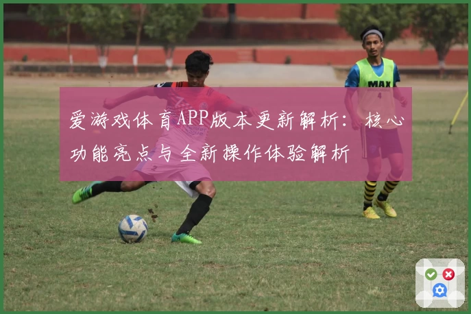 爱游戏体育APP版本更新解析：核心功能亮点与全新操作体验解析