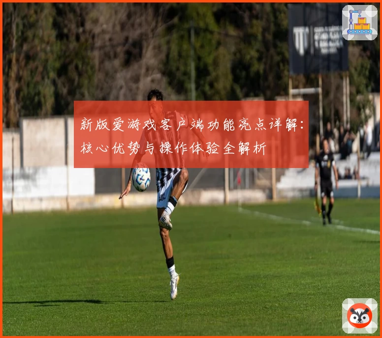 新版爱游戏客户端功能亮点详解：核心优势与操作体验全解析