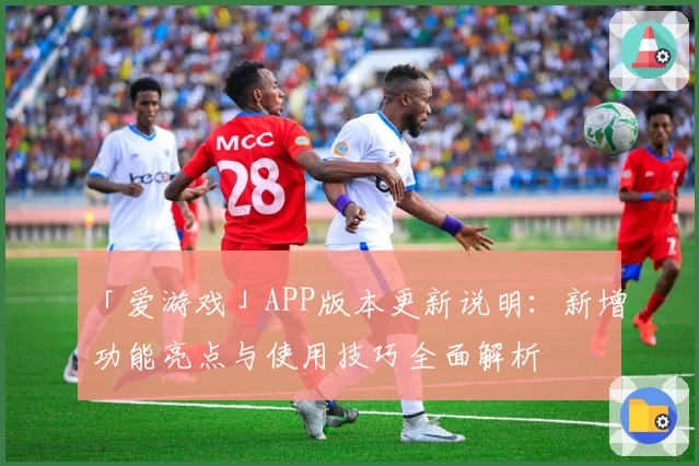 「爱游戏」APP版本更新说明：新增功能亮点与使用技巧全面解析