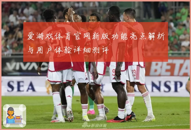 爱游戏体育官网新版功能亮点解析与用户体验详细测评