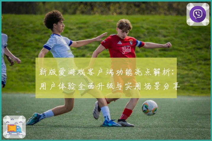 新版爱游戏客户端功能亮点解析：用户体验全面升级与实用场景分享