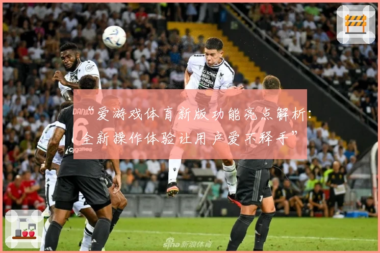 “爱游戏体育新版功能亮点解析：全新操作体验让用户爱不释手”
