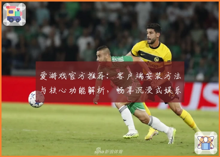 爱游戏官方推荐：客户端安装方法与核心功能解析，畅享沉浸式娱乐体验