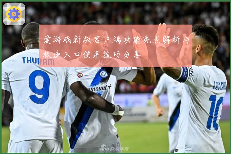 爱游戏新版客户端功能亮点解析与极速入口使用技巧分享
