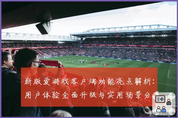 新版爱游戏客户端功能亮点解析：用户体验全面升级与实用场景分享