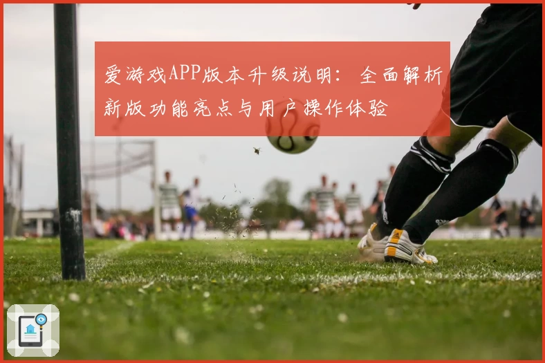 爱游戏APP版本升级说明：全面解析新版功能亮点与用户操作体验